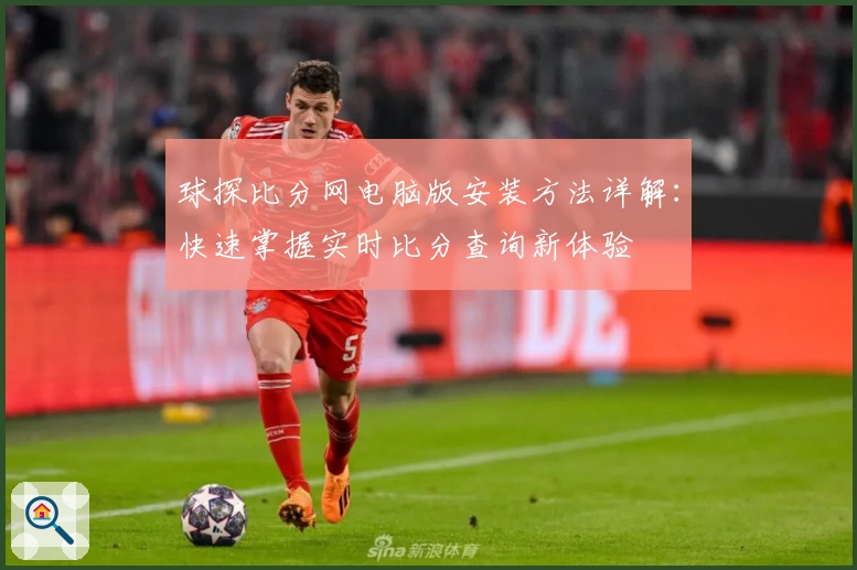 球探比分网电脑版安装方法详解：快速掌握实时比分查询新体验