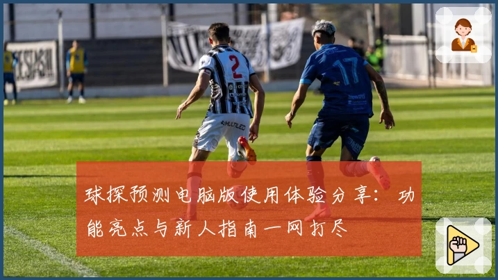 球探预测电脑版使用体验分享：功能亮点与新人指南一网打尽