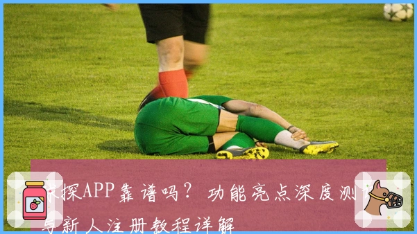 球探APP靠谱吗？功能亮点深度测评与新人注册教程详解