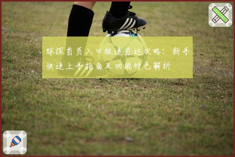 球探首页入口极速直达攻略:新手快速上手指南及功能特色解析