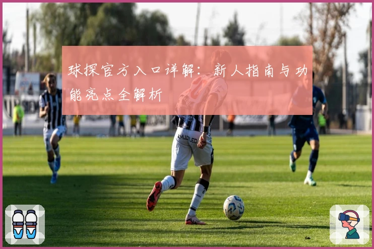 球探官方入口详解：新人指南与功能亮点全解析