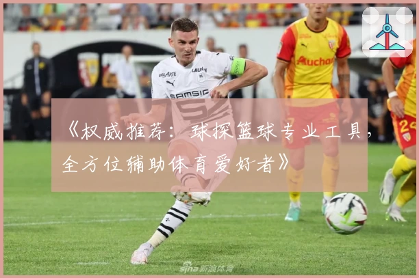 《权威推荐:球探篮球专业工具,全方位辅助体育爱好者》