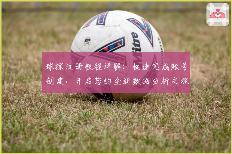 球探注册教程详解：快速完成账号创建，开启您的全新数据分析之旅