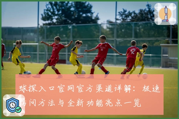球探入口官网官方渠道详解：极速访问方法与全新功能亮点一览