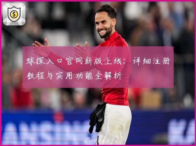 球探入口官网新版上线：详细注册教程与实用功能全解析