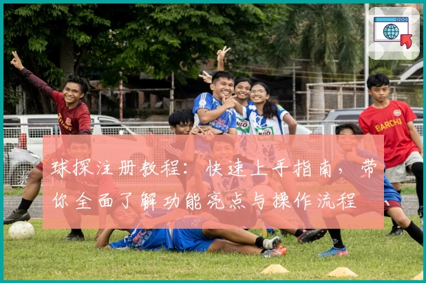 球探注册教程：快速上手指南，带你全面了解功能亮点与操作流程