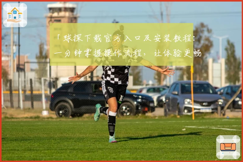 「球探下载官方入口及安装教程：一分钟掌握操作流程，让体验更畅快」