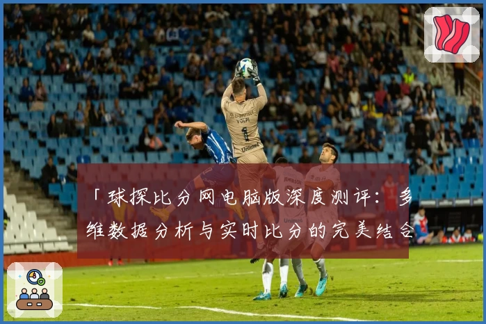 「球探比分网电脑版深度测评:多维数据分析与实时比分的完美结合」