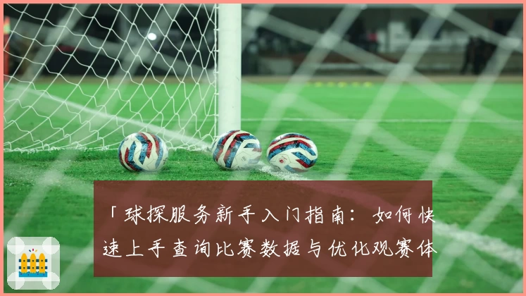 「球探服务新手入门指南：如何快速上手查询比赛数据与优化观赛体验」