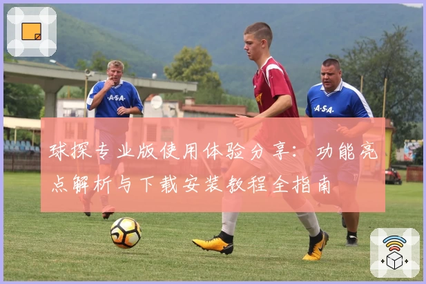 球探专业版使用体验分享：功能亮点解析与下载安装教程全指南