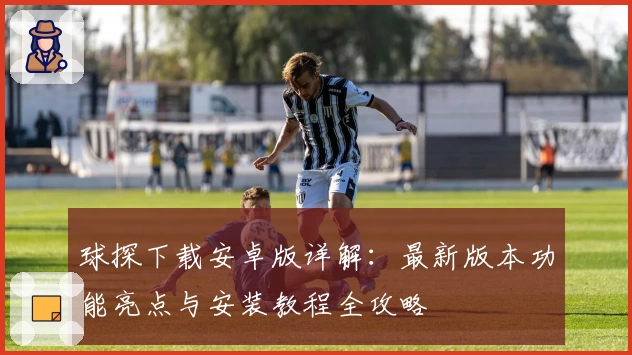球探下载安卓版详解:最新版本功能亮点与安装教程全攻略