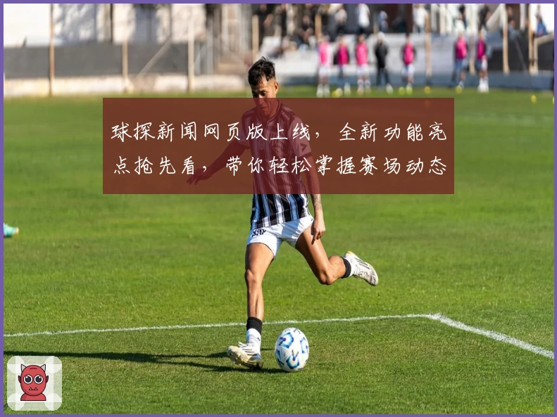 球探新闻网页版上线，全新功能亮点抢先看，带你轻松掌握赛场动态