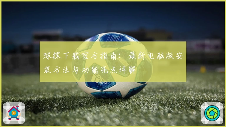 球探下载官方指南:最新电脑版安装方法与功能亮点详解