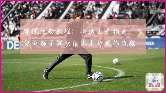 球探注册教程：快速上手指南，带你全面了解功能亮点与操作流程