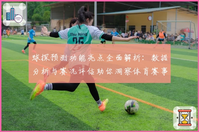球探预测功能亮点全面解析：数据分析与赛况评估助你洞察体育赛事