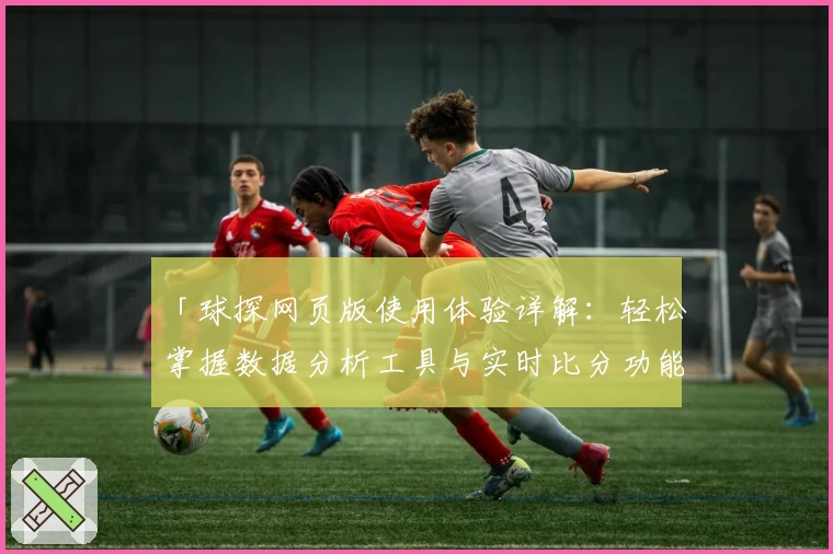 「球探网页版使用体验详解：轻松掌握数据分析工具与实时比分功能」