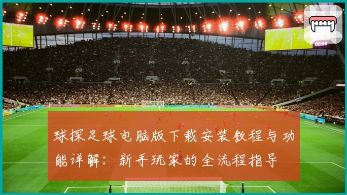 球探足球电脑版下载安装教程与功能详解:新手玩家的全流程指导