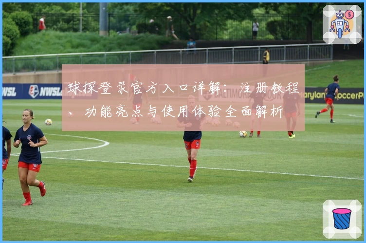 球探登录官方入口详解：注册教程、功能亮点与使用体验全面解析
