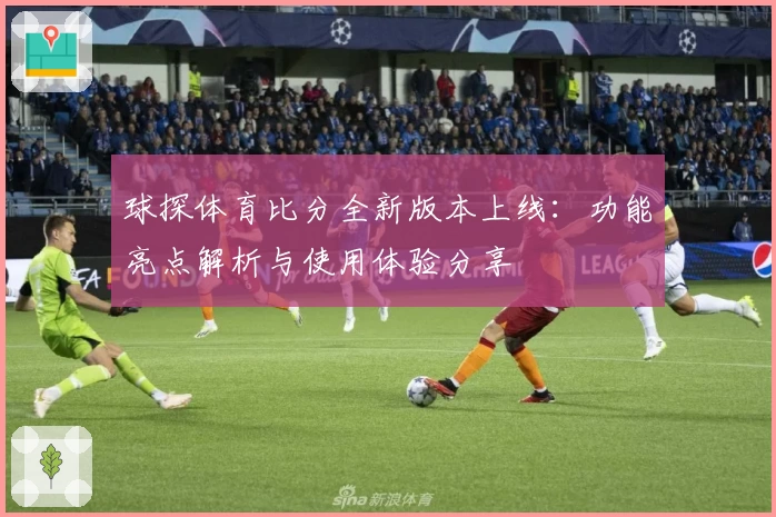 球探体育比分全新版本上线:功能亮点解析与使用体验分享