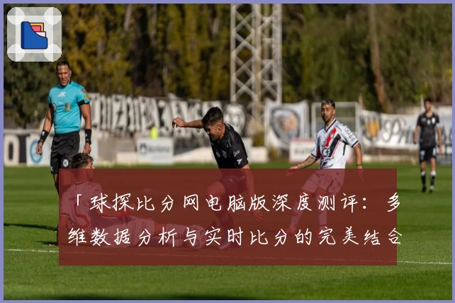 「球探比分网电脑版深度测评:多维数据分析与实时比分的完美结合」