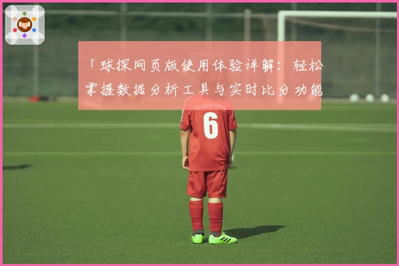 「球探网页版使用体验详解：轻松掌握数据分析工具与实时比分功能」