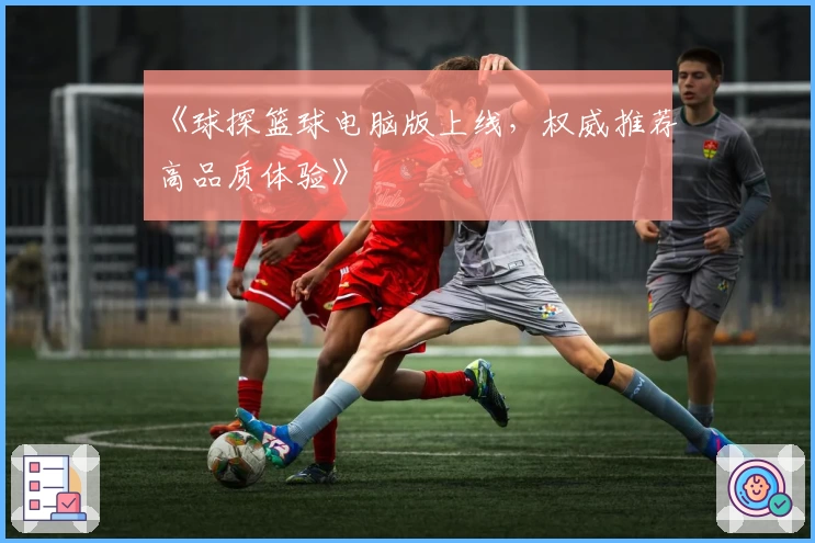 《球探篮球电脑版上线,权威推荐高品质体验》