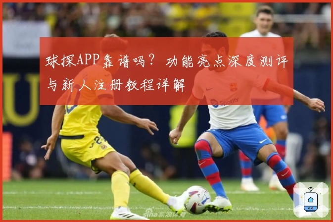 球探APP靠谱吗？功能亮点深度测评与新人注册教程详解