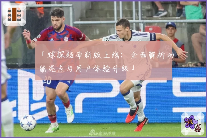 「球探赔率新版上线:全面解析功能亮点与用户体验升级」