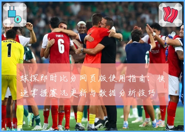 球探即时比分网页版使用指南：快速掌握赛况更新与数据分析技巧