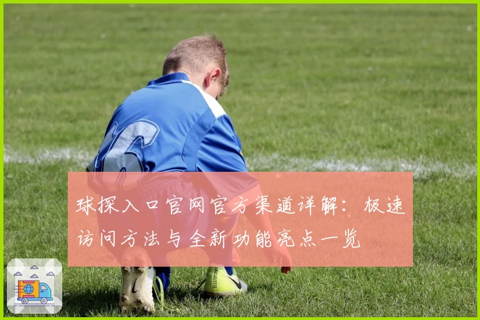 球探入口官网官方渠道详解：极速访问方法与全新功能亮点一览