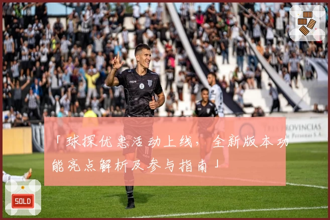 「球探优惠活动上线，全新版本功能亮点解析及参与指南」