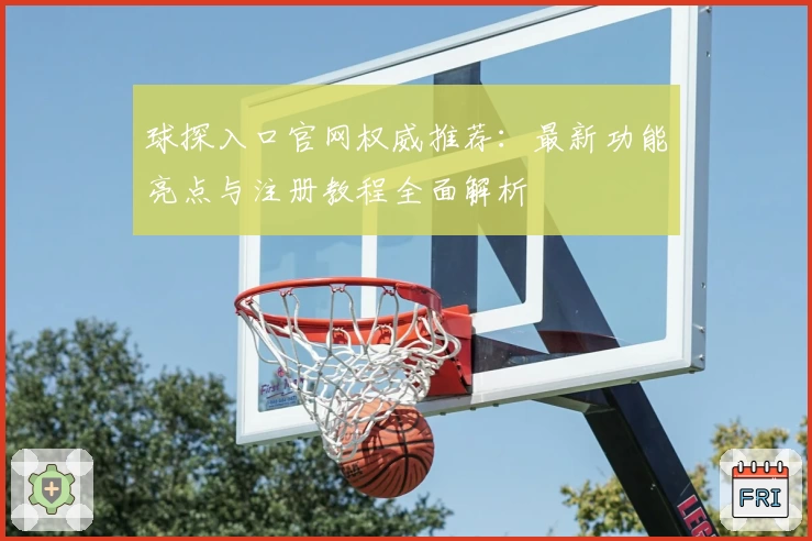 球探入口官网权威推荐：最新功能亮点与注册教程全面解析