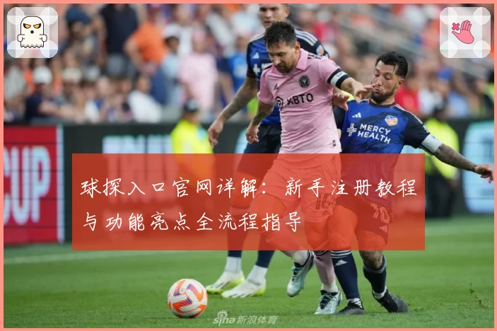 球探入口官网详解:新手注册教程与功能亮点全流程指导