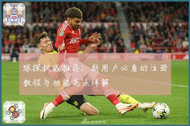 球探权威推荐:新用户必看的注册教程与功能亮点详解