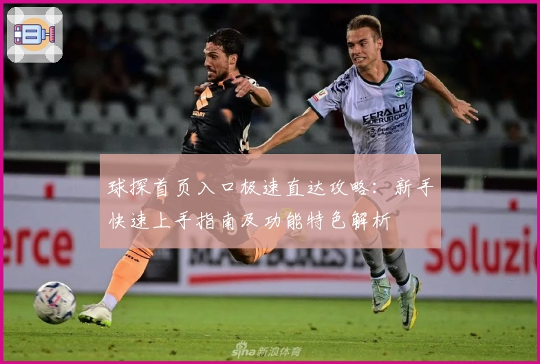 球探首页入口极速直达攻略:新手快速上手指南及功能特色解析