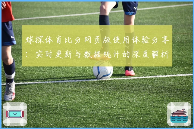 球探体育比分网页版使用体验分享:实时更新与数据统计的深度解析
