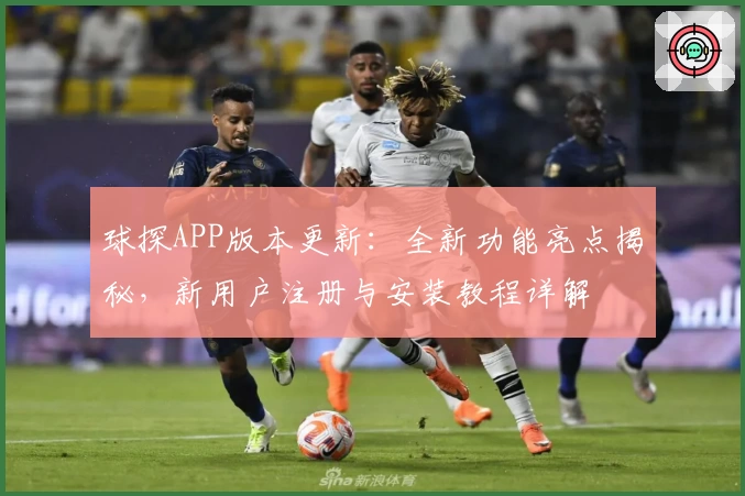 球探APP版本更新：全新功能亮点揭秘，新用户注册与安装教程详解