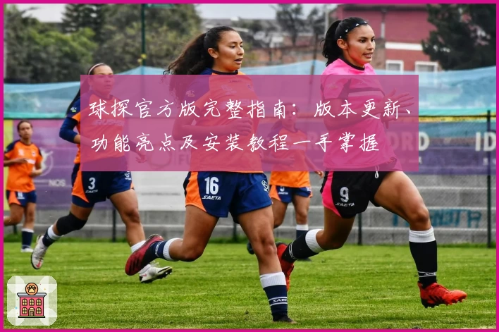 球探官方版完整指南：版本更新、功能亮点及安装教程一手掌握