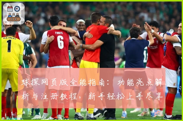 球探网页版全能指南：功能亮点解析与注册教程，新手轻松上手尽享极致体验
