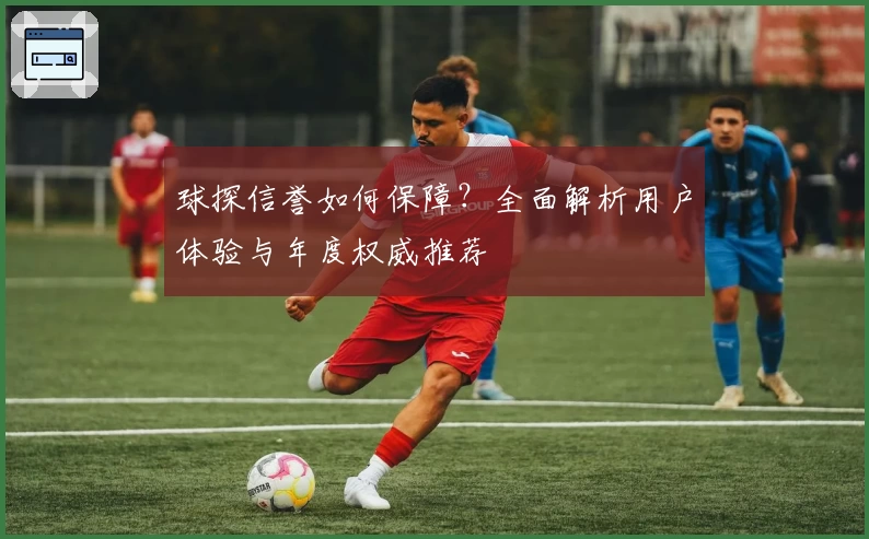 球探信誉如何保障？全面解析用户体验与年度权威推荐