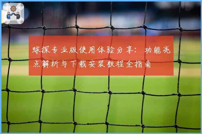 球探专业版使用体验分享:功能亮点解析与下载安装教程全指南