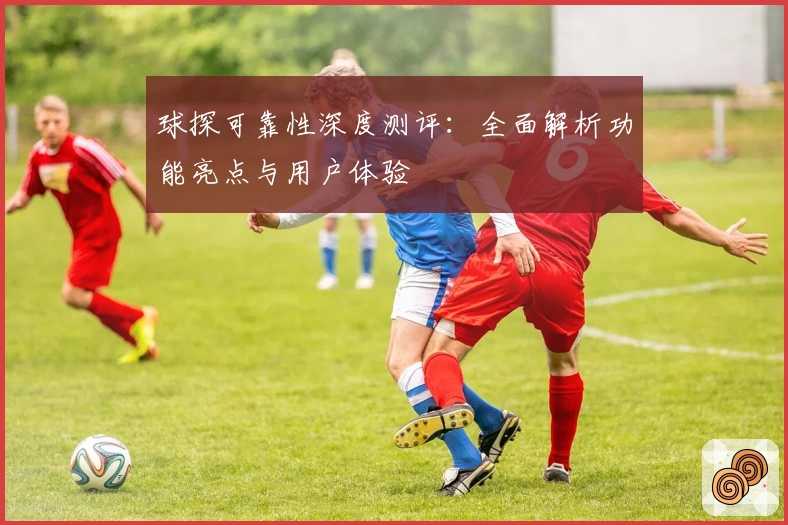 球探可靠性深度测评：全面解析功能亮点与用户体验