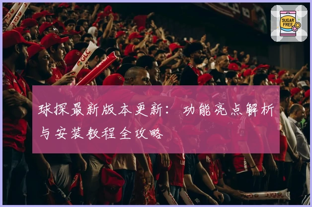 球探最新版本更新:功能亮点解析与安装教程全攻略