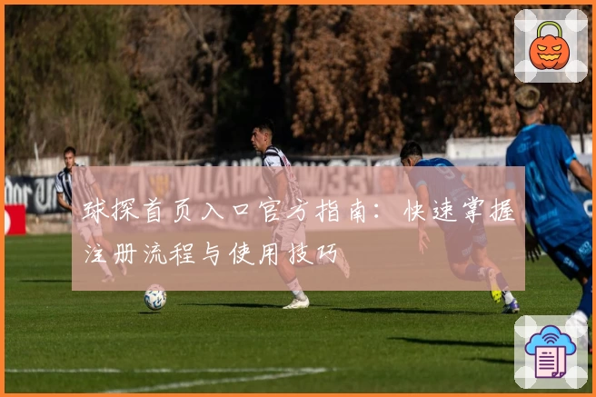 球探首页入口官方指南:快速掌握注册流程与使用技巧