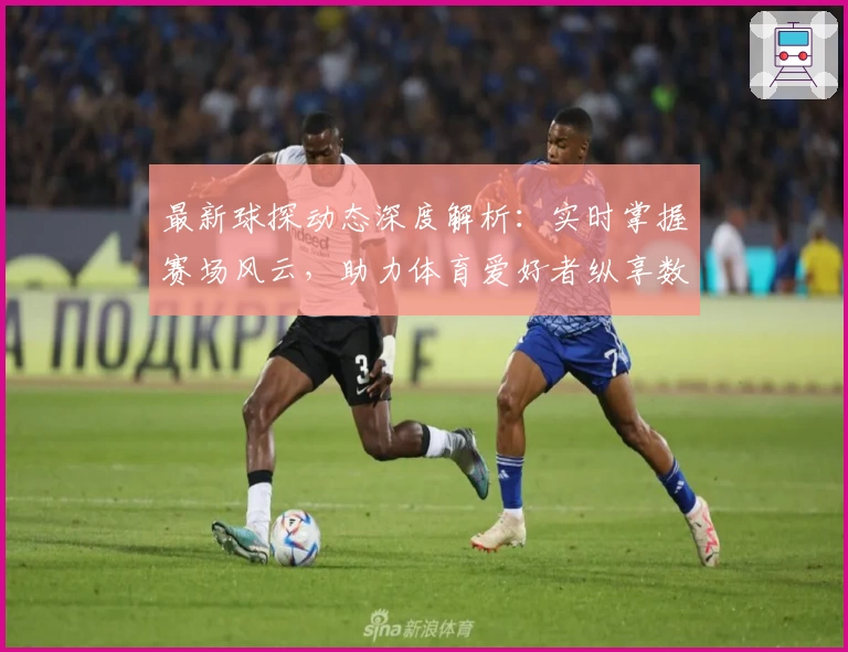 最新球探动态深度解析:实时掌握赛场风云,助力体育爱好者纵享数据魅力