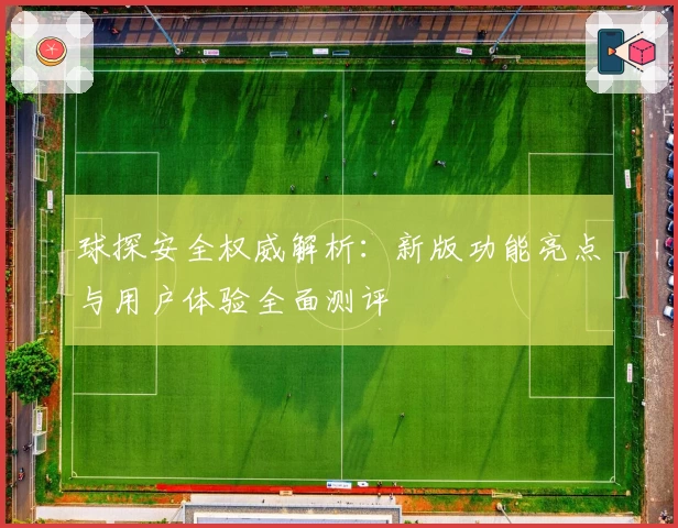 球探安全权威解析:新版功能亮点与用户体验全面测评