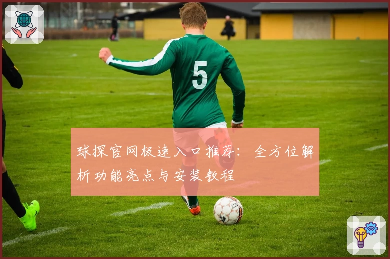 球探官网极速入口推荐:全方位解析功能亮点与安装教程