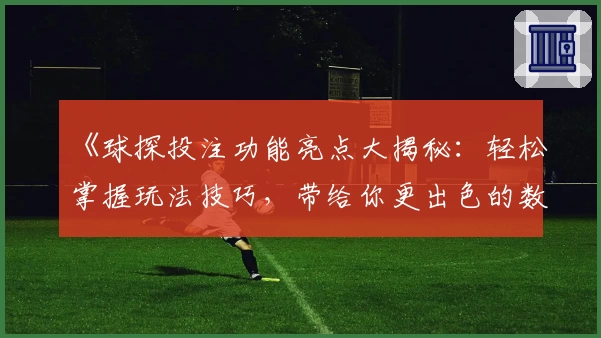 《球探投注功能亮点大揭秘：轻松掌握玩法技巧，带给你更出色的数据分析体验》