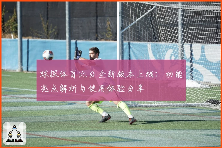 球探体育比分全新版本上线:功能亮点解析与使用体验分享