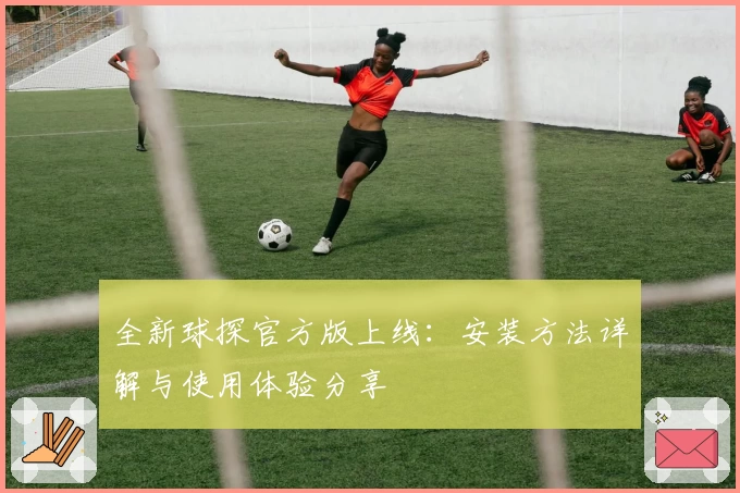 全新球探官方版上线:安装方法详解与使用体验分享